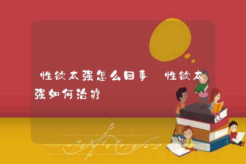 Chuyện gì đang xảy ra với ham muốn tình dục quá mạnh mẽ? Cách đối xử với ham muốn tình dục quá mạnh mẽ