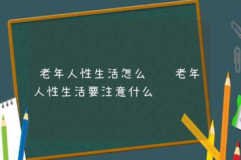 Làm thế nào để sống tình dục ở người già những gì người già nên chú ý đến trong đời sống tình dục