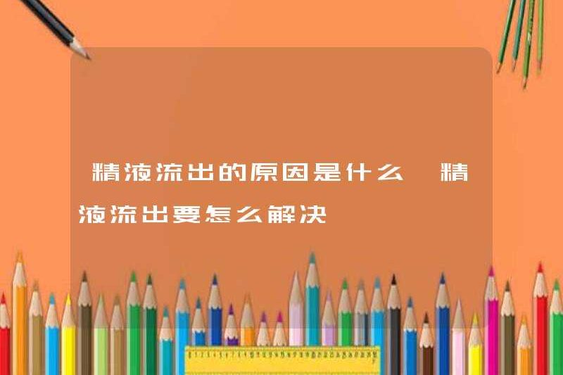 Lý do cho tinh dịch chảy ra là gì? Cách giải quyết vấn đề tinh dịch chảy ra