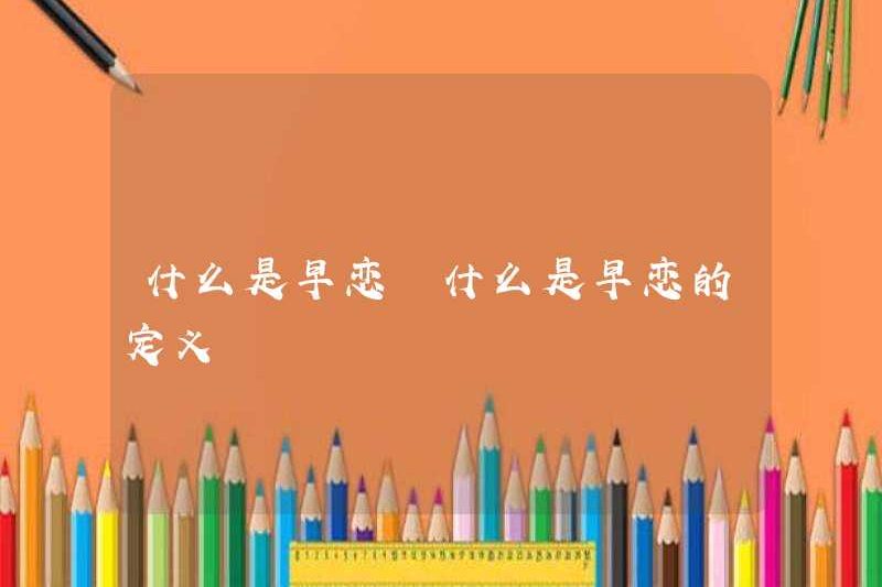 Tình yêu sớm là gì? Định nghĩa của tình yêu sớm là gì