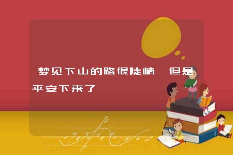 Tôi mơ thấy con đường xuống núi rất dốc, nhưng tôi đã xuống an toàn