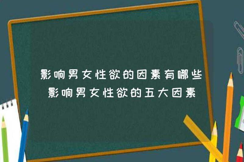 Các yếu tố ảnh hưởng đến mong muốn của đàn ông và phụ nữ là gì? Năm yếu tố ảnh hưởng đến mong muốn của đàn ông và phụ nữ