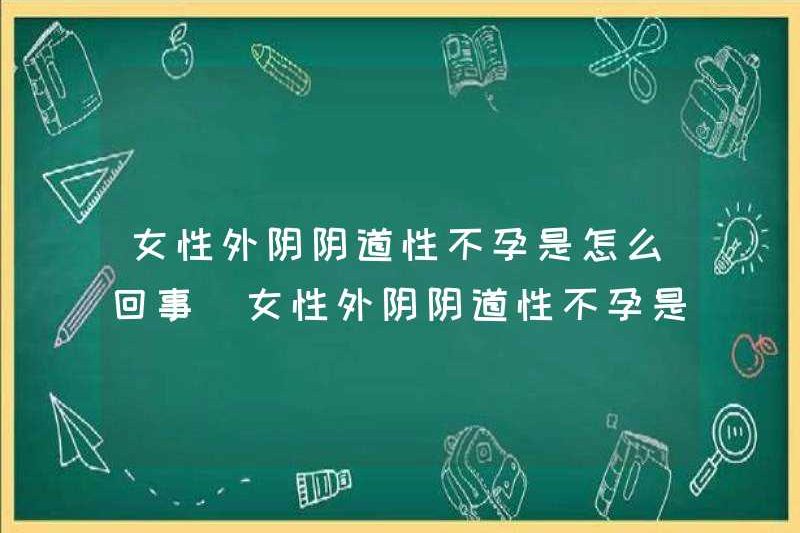 Vô sinh âm hộ nữ là gì? Vô sinh âm hộ nữ là gì?