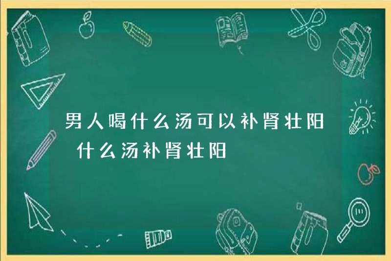 Những người đàn ông súp nào có thể uống để nuôi dưỡng thận và tăng cường dương? Súp nào có thể nuôi dưỡng thận và tăng cường dương?