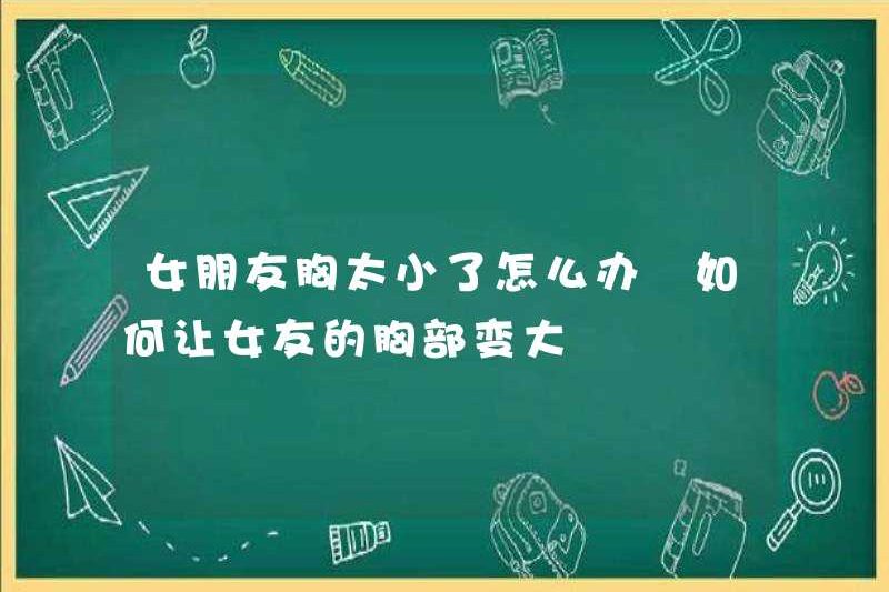 Phải làm gì nếu bộ ngực của bạn gái quá nhỏ? Làm thế nào để làm cho bộ ngực của bạn gái của bạn lớn hơn
