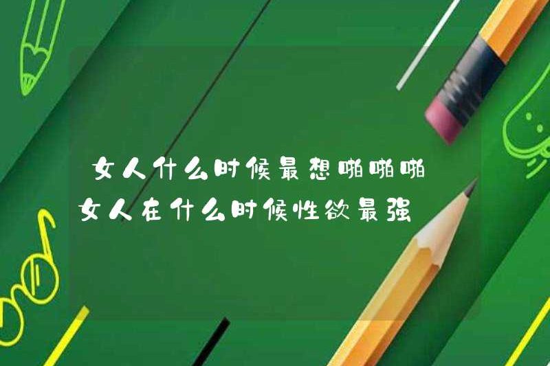 Khi nào phụ nữ muốn quan hệ tình dục nhiều nhất? Khi nào phụ nữ có ham muốn tình dục mạnh mẽ nhất?