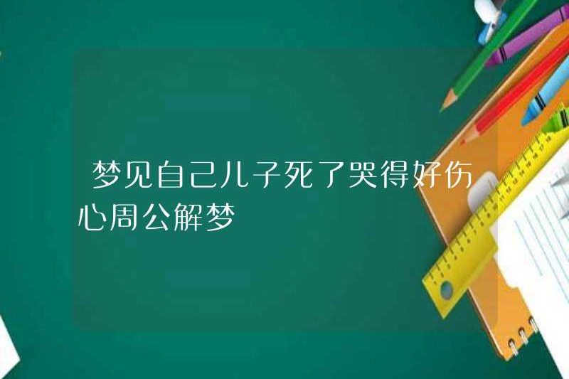 Mơ rằng con trai mình đã chết và khóc thật buồn. Zhou Gong đã giải thích giấc mơ của mình