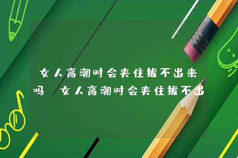 Liệu một người phụ nữ kẹp và có thể kéo nó ra khi cô ấy đạt cực khoái? Liệu một người phụ nữ kẹp và có thể kéo nó ra khi cô ấy đạt cực khoái? Tại sao