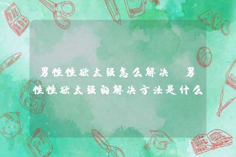 Làm thế nào để giải quyết vấn đề ham muốn tình dục nam quá mạnh? Giải pháp cho vấn đề ham muốn tình dục nam quá mạnh là gì