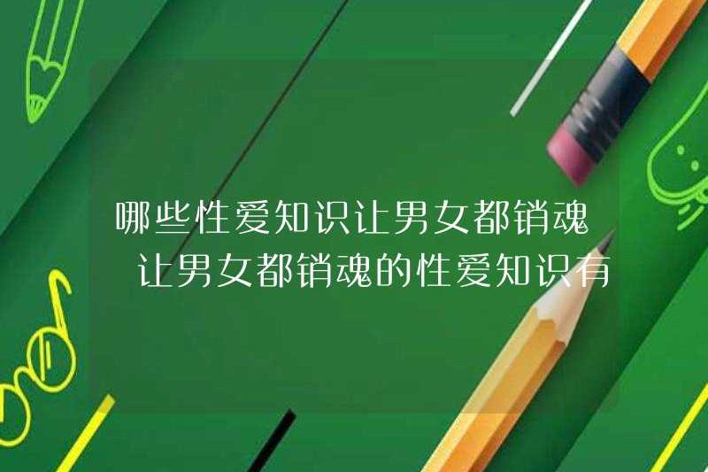 Kiến thức tình dục nào làm cho cả nam và nữ ngây ngất? Kiến thức tình dục làm cho cả nam và nữ ngây ngất là gì?