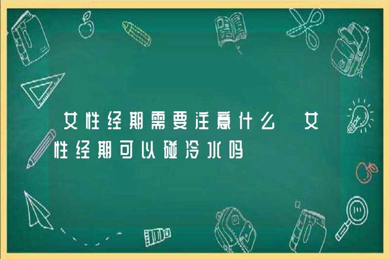 Phụ nữ nên chú ý đến điều gì trong thời kỳ kinh nguyệt? Phụ nữ có thể chạm vào nước lạnh trong thời kỳ kinh nguyệt không?