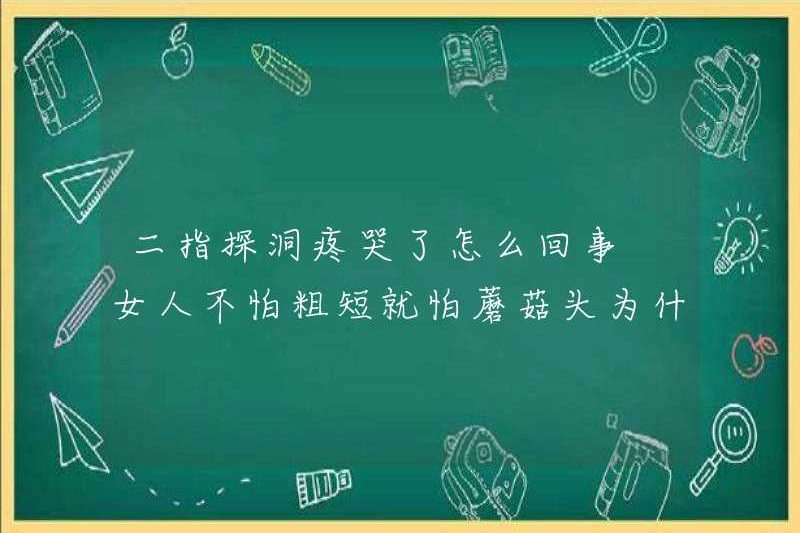 Tại sao nó rất đau khi ngón tay thứ hai chạm vào hang? Tại sao vì phụ nữ không sợ sự bướng bỉnh và ngắn ngủi?