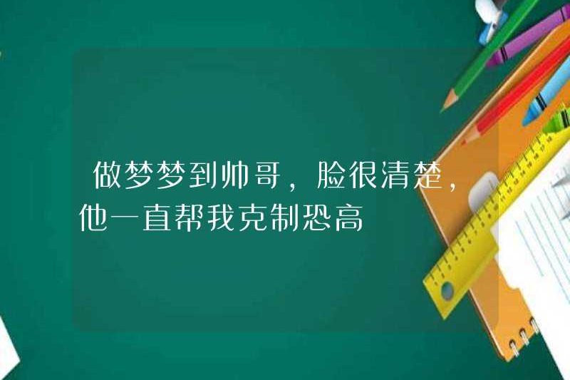 Nằm mơ thấy một anh chàng đẹp trai, khuôn mặt của anh ấy rất rõ ràng, anh ấy đã giúp tôi kiềm chế nỗi sợ hãi về độ cao của tôi