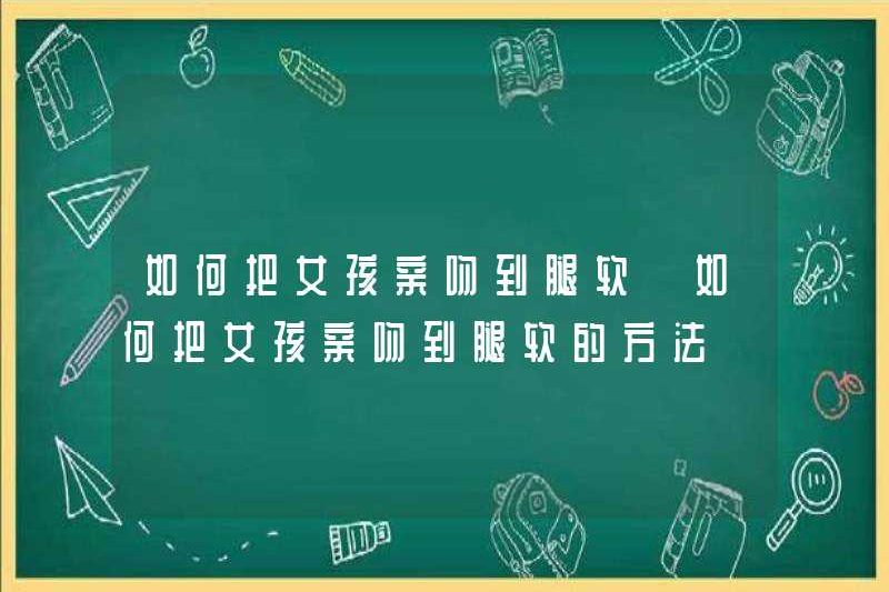 Làm thế nào để hôn một cô gái cho đến khi chân cô ấy yếu làm thế nào để hôn một cô gái cho đến khi chân cô ấy yếu