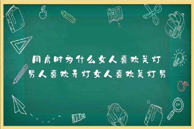 Tại sao phụ nữ thích tắt đèn khi họ ở trong phòng? Đàn ông thích bật đèn? Phụ nữ thích tắt đèn? Đàn ông thích bật đèn?