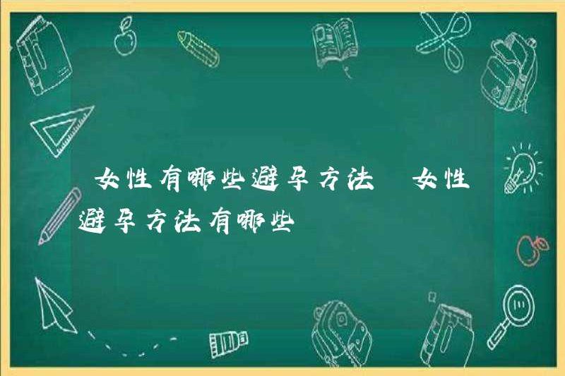Các phương pháp tránh thai cho phụ nữ là gì? Các phương pháp tránh thai cho phụ nữ là gì?