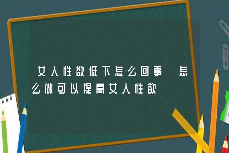 Có gì sai với ham muốn tình dục thấp ở phụ nữ? Làm thế nào để làm điều đó để tăng ham muốn tình dục ở phụ nữ