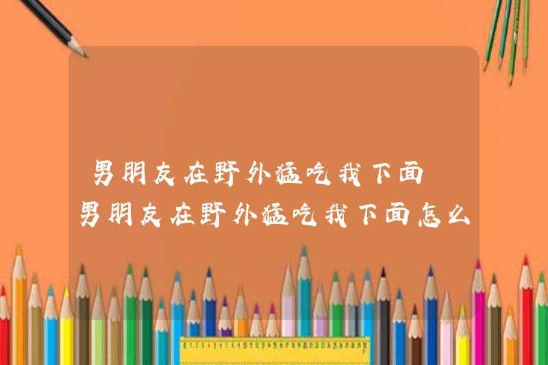 Bạn trai của tôi đang ăn đồ lót của tôi trong tự nhiên. Chuyện gì đang xảy ra với đồ lót của tôi trong tự nhiên?