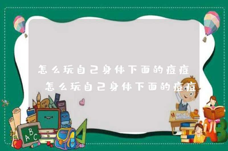 Làm thế nào để chơi với mụn trứng cá dưới cơ thể của bạn? Làm thế nào để chơi với mụn trứng cá dưới cơ thể của bạn? Nó có vui không?