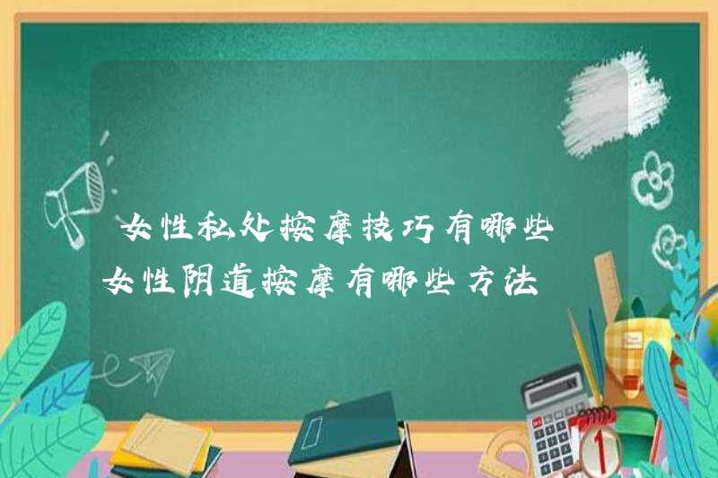 Các kỹ thuật cho massage của các bộ phận riêng tư của phụ nữ là gì? Các phương pháp massage của âm đạo của phụ nữ là gì