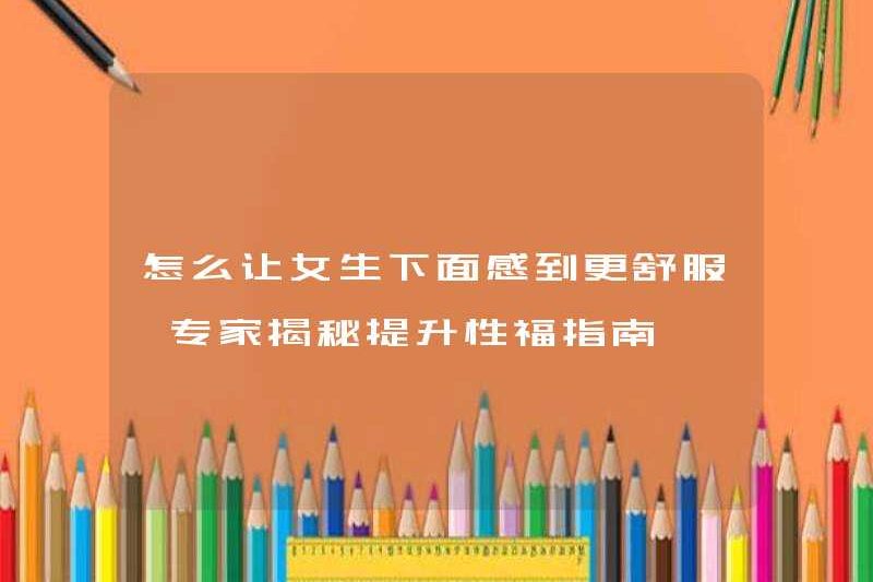 Làm thế nào để làm cho các cô gái cảm thấy thoải mái hơn? Các chuyên gia tiết lộ hướng dẫn cải thiện phúc lợi tình dục