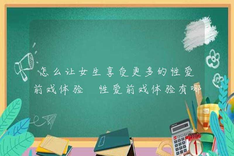 Làm thế nào để các cô gái tận hưởng trải nghiệm màn dạo đầu tình dục nhiều hơn? Trải nghiệm màn dạo đầu tình dục là gì?