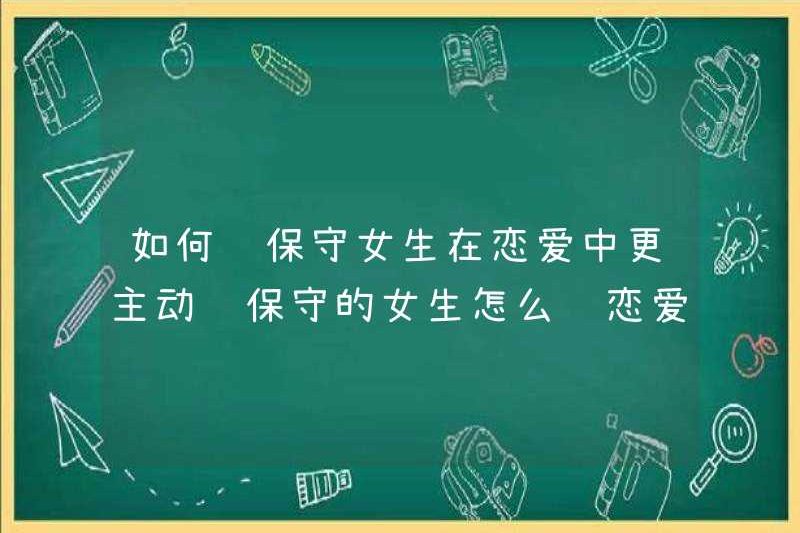 Làm thế nào để làm cho các cô gái bảo thủ chủ động hơn trong tình yêu làm thế nào để làm cho các cô gái bảo thủ yêu