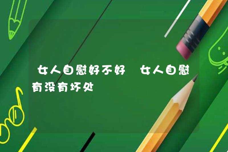 Nó có tốt cho phụ nữ thủ dâm không? Có điều gì xấu cho phụ nữ thủ dâm không?