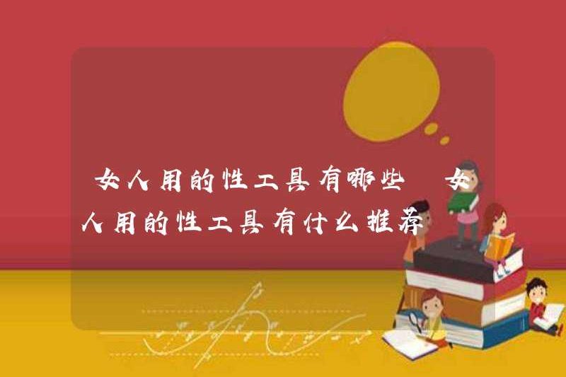Các công cụ tình dục được sử dụng bởi phụ nữ là gì? Các khuyến nghị cho các công cụ tình dục được sử dụng bởi phụ nữ là gì?
