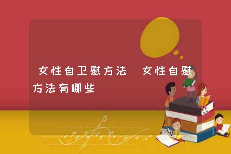 Làm thế nào để thủ dâm nữ tự vệ là phương pháp thủ dâm nữ là gì