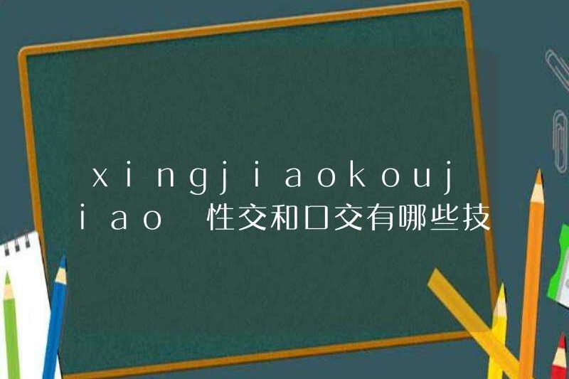 Xingjiaokoujiao Các kỹ thuật quan hệ tình dục và quan hệ tình dục bằng miệng là gì