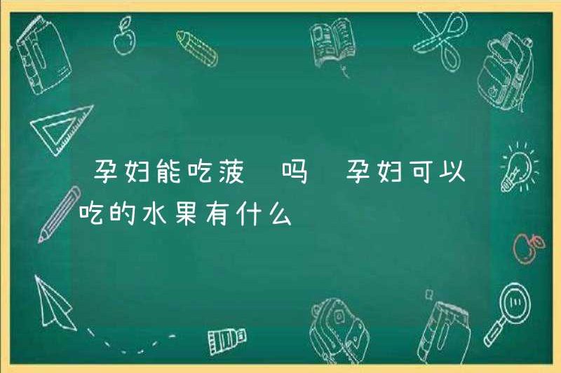 Phụ nữ mang thai có thể ăn dứa không? Những trái cây mà phụ nữ mang thai có thể ăn là gì?
