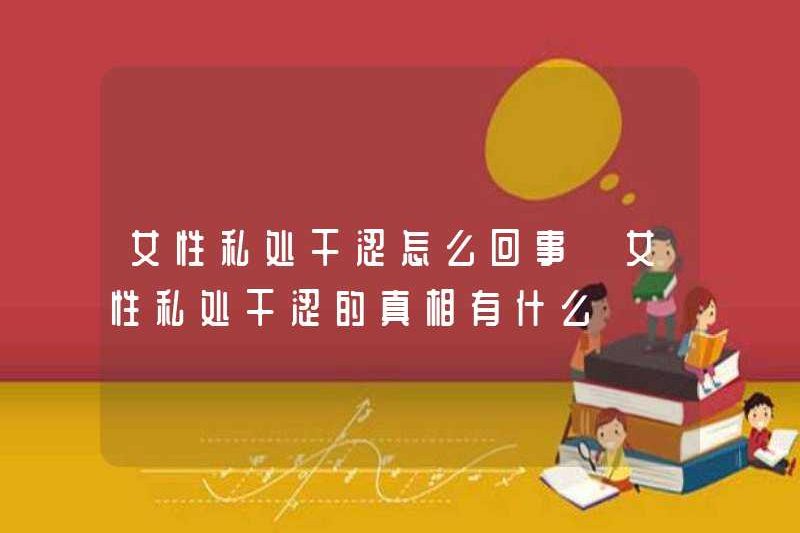 Chuyện gì đang xảy ra với những phần riêng tư khô của phụ nữ? Sự thật về những phần riêng tư khô của phụ nữ