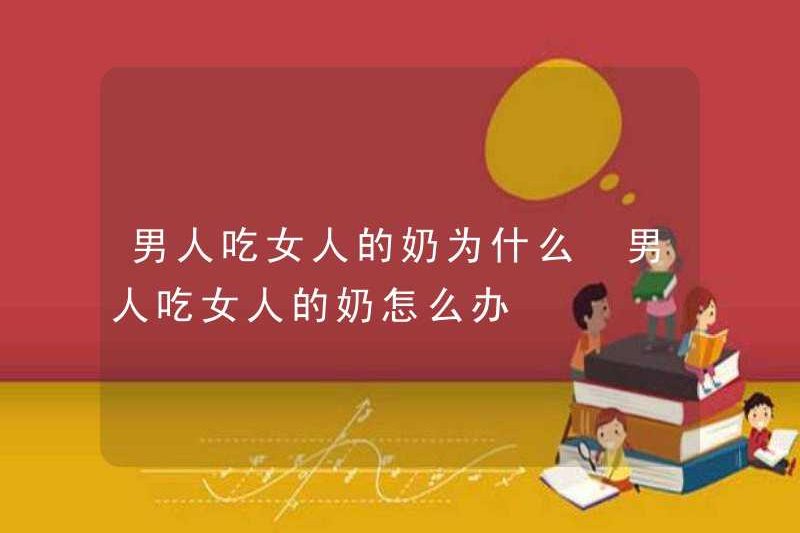 Tại sao đàn ông ăn sữa phụ nữ? Đàn ông nên làm gì nếu họ ăn sữa của phụ nữ?