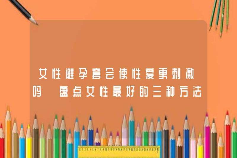 Liệu bao cao su nữ sẽ làm cho tình dục trở nên thú vị hơn? Hãy xem ba cách tốt nhất để phụ nữ tránh thai
