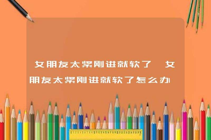 Bạn gái tôi quá chật và nó trở nên mềm mại ngay khi tôi bước vào. Tôi nên làm gì nếu bạn gái quá chật và nó trở nên mềm mại ngay khi tôi vào.