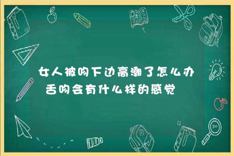 Một người phụ nữ nên làm gì nếu cực khoái được hôn? Nó sẽ cảm thấy như thế nào nếu cô ấy hôn lưỡi của mình