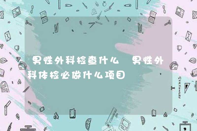 Kiểm tra phẫu thuật nam là gì? Các mặt hàng cần thiết để kiểm tra phẫu thuật nam là gì?
