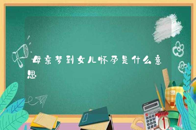 Người mẹ mơ ước có ý nghĩa gì về việc con gái mình đang mang thai?