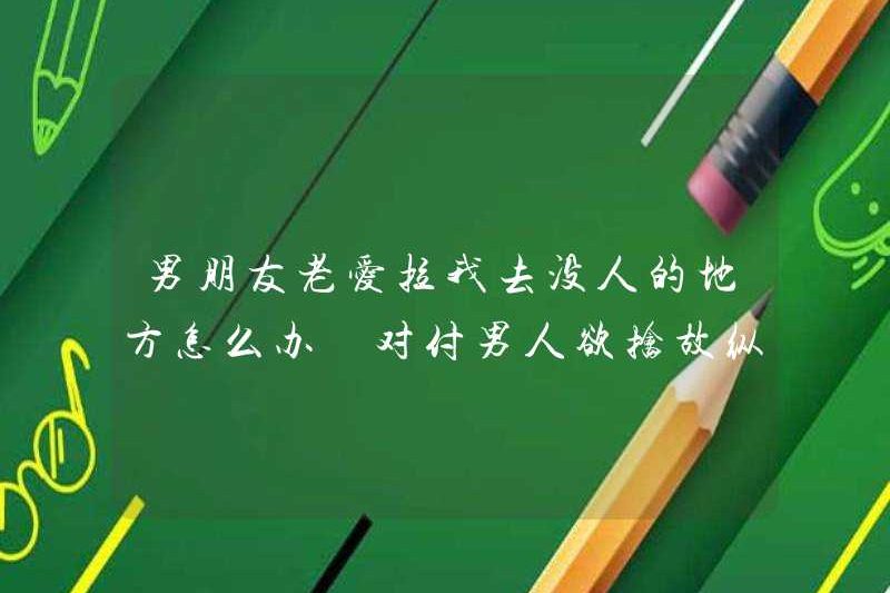 Tôi nên làm gì nếu bạn trai luôn thích kéo tôi đến một nơi không có ai? Những cách để đối phó với một người đàn ông muốn có được