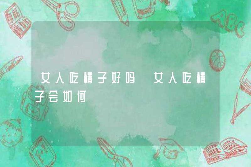 Phụ nữ ăn tinh trùng có tốt không? Điều gì sẽ xảy ra với phụ nữ để ăn tinh trùng?
