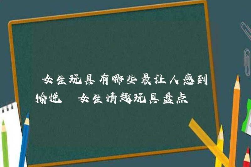 Những cô gái dễ chịu nhất đồ chơi là gì? Một danh sách các cô gái đồ chơi tình dục