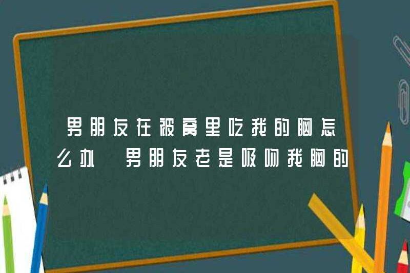 Tôi nên làm gì nếu bạn trai ăn ngực trong chăn? Tại sao bạn trai của tôi luôn bú ngực của tôi?