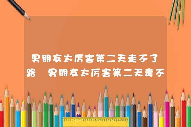 Bạn trai của tôi quá mạnh mẽ và không thể đi bộ vào ngày hôm sau. Bạn trai của tôi quá mạnh mẽ và không thể đi bộ vào ngày hôm sau. Cách giải quyết nó
