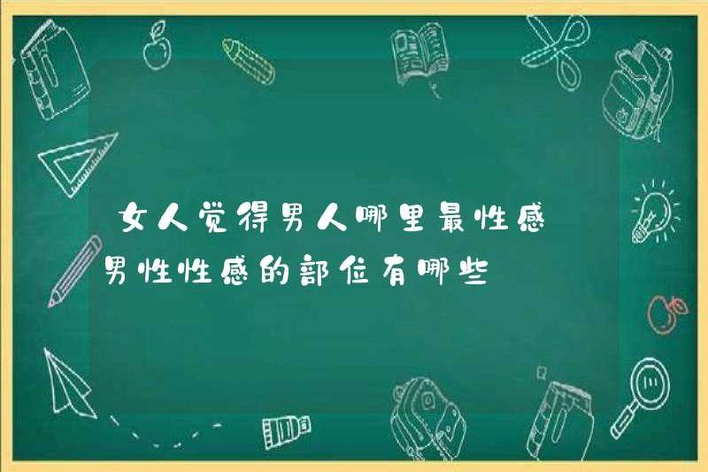 Phụ nữ nghĩ đàn ông là người gợi cảm nhất ở đâu? Các phần của đàn ông là gì?