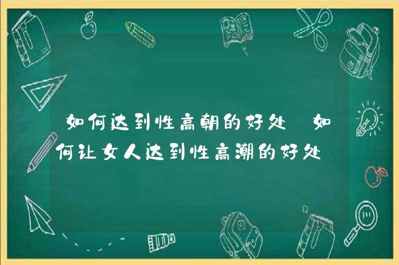 Làm thế nào để đạt được những lợi ích của xu hướng tình dục làm thế nào để làm cho một người phụ nữ đạt được lợi ích của cực khoái