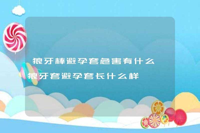 Những nguy hiểm của bao cao su chen? Bao cao su trông như thế nào?