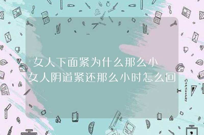 Tại sao phụ nữ lại rất nhỏ? Có gì sai với âm đạo của phụ nữ chặt chẽ và vẫn còn trẻ?