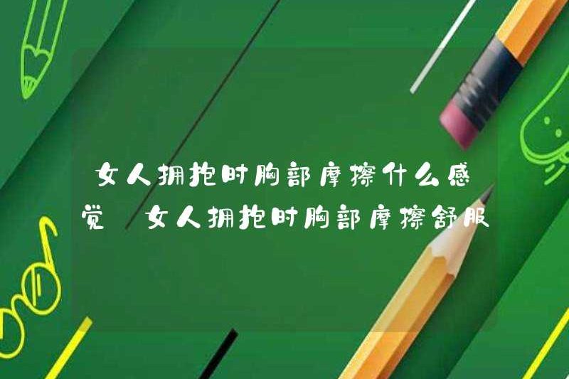 Cảm giác như thế nào khi xoa ngực khi một người phụ nữ ôm? Có thoải mái khi xoa ngực khi một người phụ nữ ôm?