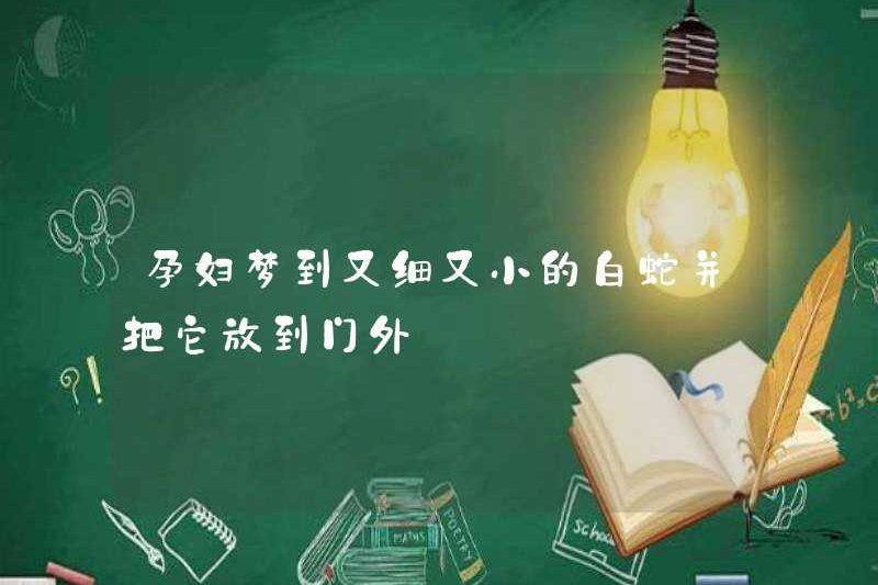 Người phụ nữ mang thai mơ thấy một con rắn trắng mỏng và nhỏ và đặt nó ra ngoài cửa